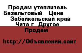 Продам утеплитель   Базальтовый › Цена ­ 630 - Забайкальский край, Чита г. Другое » Продам   